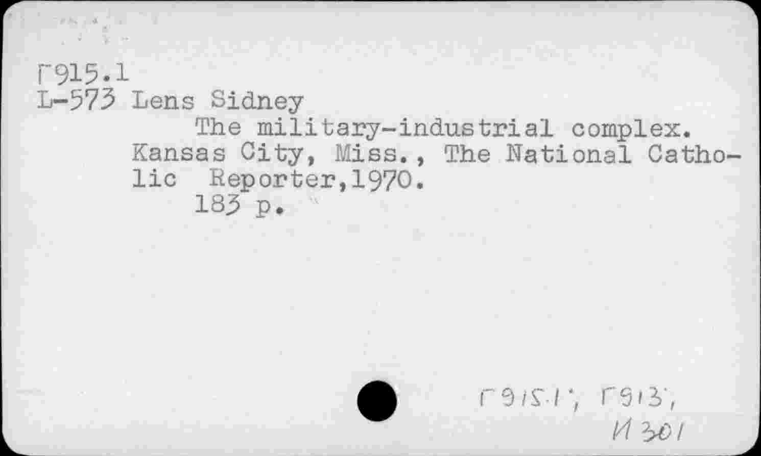 ﻿I” 915.1
L-573 Lens Sidney
The military-industrial complex.
Kansas City, Miss., The National Catho lie Reporter,1970.
185 p.
r9/£■/', rs/i;